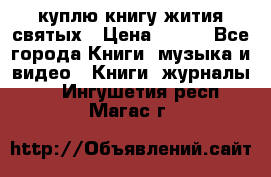 куплю книгу жития святых › Цена ­ 700 - Все города Книги, музыка и видео » Книги, журналы   . Ингушетия респ.,Магас г.